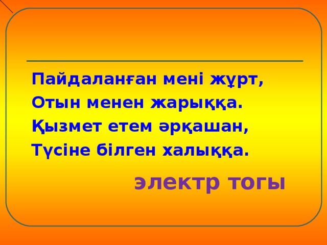 Пайдаланған мені жұрт, Отын менен жарыққа. Қызмет етем әрқашан, Түсіне білген халыққа.   электр тогы 