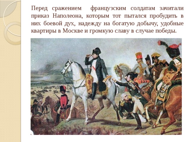 Перед сражением французским солдатам зачитали приказ Наполеона, которым тот пытался пробудить в них боевой дух, надежду на богатую добычу, удобные квартиры в Москве и громкую славу в случае победы. 