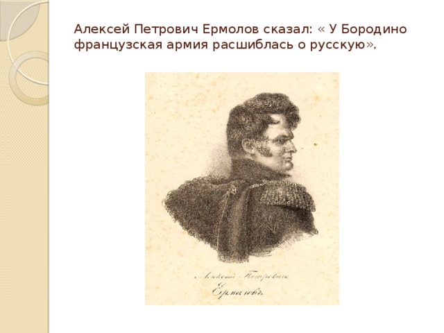 Алексей Петрович Ермолов сказал: « У Бородино французская армия расшиблась о русскую». 