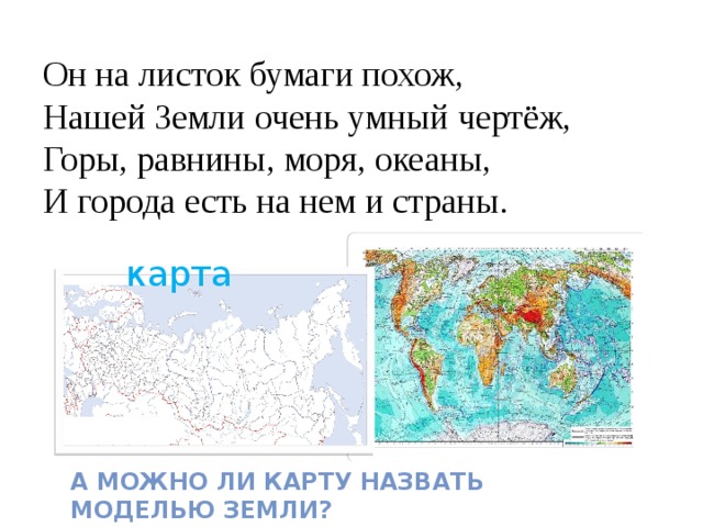 Он на листок бумаги похож, Нашей Земли очень умный чертёж, Горы, равнины, моря, океаны, И города есть на нем и страны. карта А можно ли карту назвать моделью Земли? 