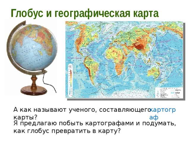 Глобус и географическая карта А как называют ученого, составляющего карты? картограф Я предлагаю побыть картографами и подумать, как глобус превратить в карту? 