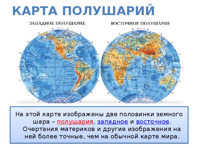 Карта полушарий На этой карте изображены две половинки земного шара – полушария , западное и восточное . Очертания материков и другие изображения на ней более точные, чем на обычной карте мира. 