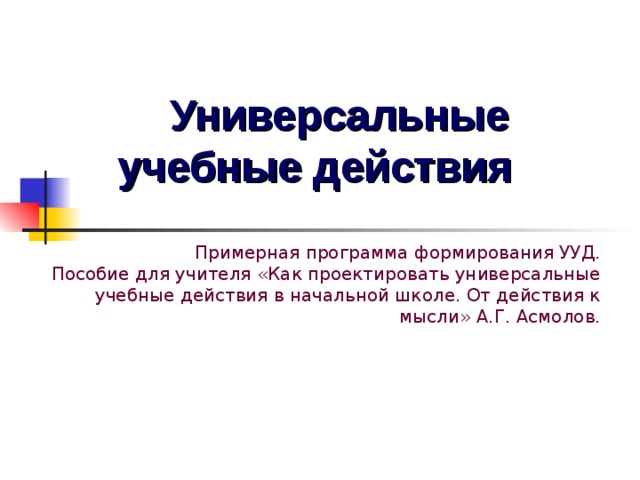 Универсальные учебные действия  Примерная программа формирования УУД.  Пособие для учителя «Как проектировать универсальные учебные действия в начальной школе. От действия к мысли» А.Г. Асмолов.