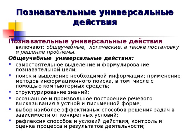 Познавательные универсальные действия Познавательные универсальные действия  включают: общеучебные, логические, а также постановку и решение проблемы. Общеучебные универсальные действия: