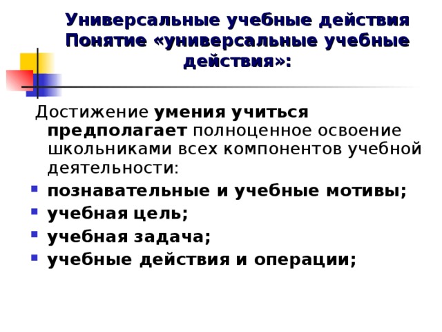 Универсальные учебные действия  Понятие «универсальные учебные действия»:    Достижение умения учиться предполагает полноценное освоение школьниками всех компонентов учебной деятельности: