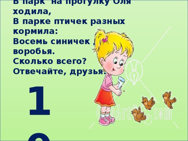 В парк на прогулку Оля ходила, В парке птичек разных кормила: Восемь синичек да два воробья. Сколько всего? Отвечайте, друзья! 10