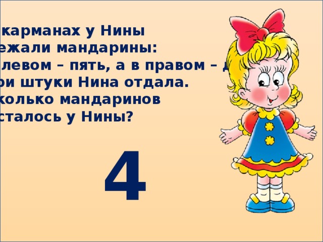 В карманах у Нины Лежали мандарины: В левом – пять, а в правом – два. Три штуки Нина отдала. Сколько мандаринов Осталось у Нины? 4