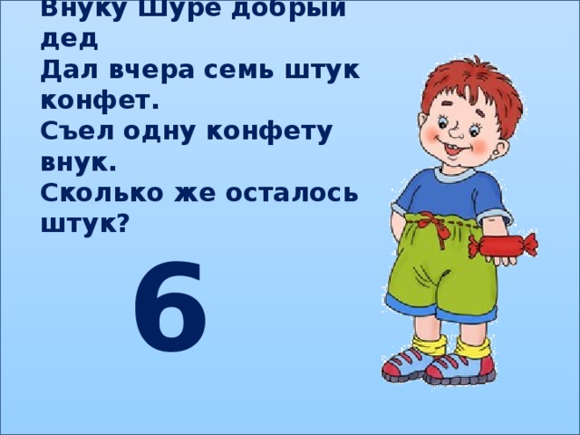 Внуку Шуре добрый дед Дал вчера семь штук конфет. Съел одну конфету внук. Сколько же осталось штук? 6