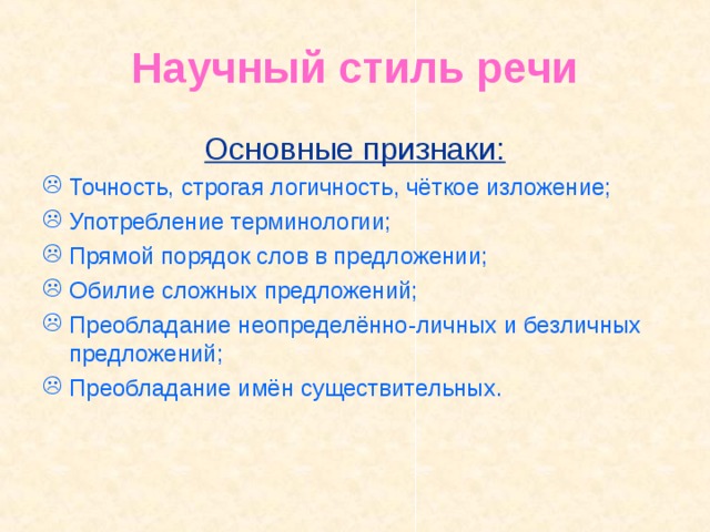 Научный стиль речи Основные признаки: Точность, строгая логичность, чёткое изложение; Употребление терминологии; Прямой порядок слов в предложении; Обилие сложных предложений; Преобладание неопределённо-личных и безличных предложений; Преобладание имён существительных.        