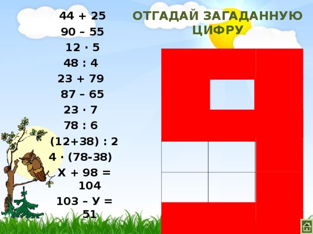 44 + 25 90 – 55 12 ∙ 5 48 : 4 23 + 79 87 – 65 23 ∙ 7 78 : 6 (12+38) : 2 4 ∙ (78-38) Х + 98 = 104 103 – У = 51   ОТГАДАЙ ЗАГАДАННУЮ ЦИФРУ 12 6 69 160 102 35 25 52 22 160 13 161 60