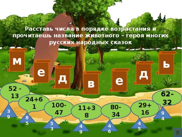 Расставь числа в порядке возрастания и прочитаешь название животного – героя многих русских народных сказок м ь е д д е в 52 - 13 62-32 24+61 29+16 100-47 80-34 11+38 39 94 85 45 53 46 49