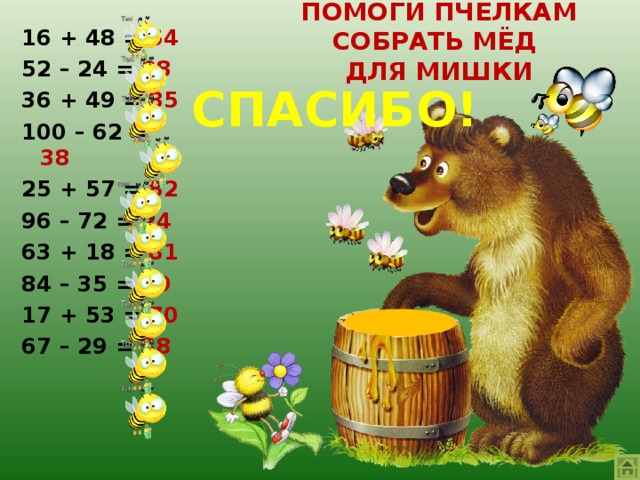 ПОМОГИ ПЧЁЛКАМ СОБРАТЬ МЁД  ДЛЯ МИШКИ 16 + 48 = 64 52 – 24 = 28 36 + 49 = 85 100 – 62 = 38 25 + 57 = 82 96 – 72 = 24 63 + 18 = 81 84 – 35 = 49 17 + 53 = 70 67 – 29 = 38 СПАСИБО!