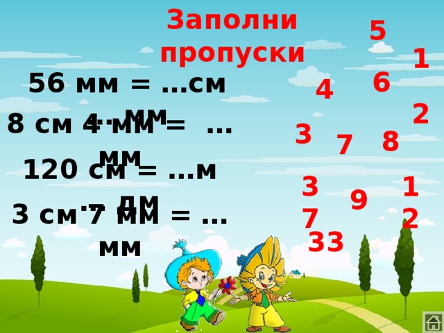 5 Заполни пропуски 1 6 56 мм = …см … мм 4 2 8 см 4 мм = … мм 3 8 7 120 см = …м … дм 37 12 9 3 см 7 мм = …мм 33