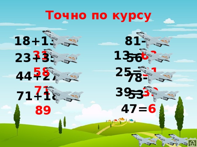 Точно по курсу 81-13= 68 18+13= 31 56-25= 31 23+35= 58 44+27= 71 78-39= 39 53-47= 6 71+18= 89