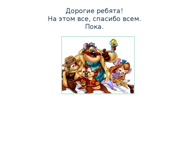 Дорогие ребята! На этом все, спасибо всем. Пока.  