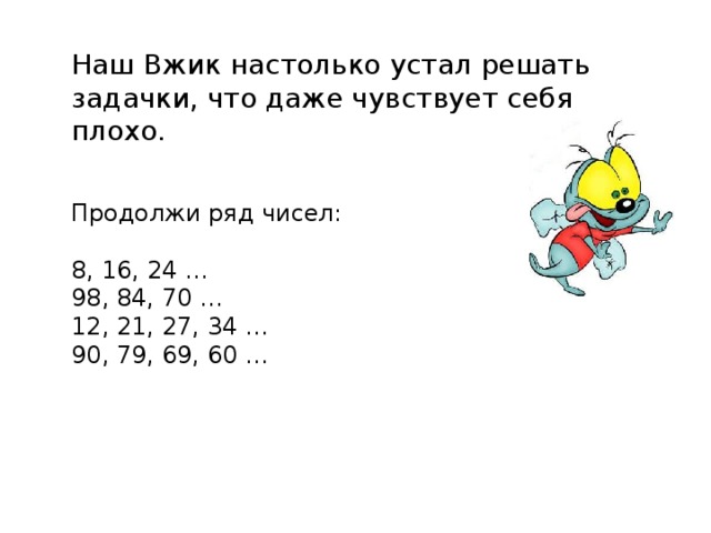 Наш Вжик настолько устал решать задачки, что даже чувствует себя плохо. Продолжи ряд чисел: 8, 16, 24 … 98, 84, 70 … 12, 21, 27, 34 … 90, 79, 69, 60 …