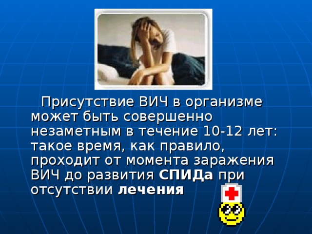 Присутствие ВИЧ в организме может быть совершенно незаметным в течение 10-12 лет: такое время, как правило, проходит от момента заражения ВИЧ до развития СПИДа при отсутствии лечения  