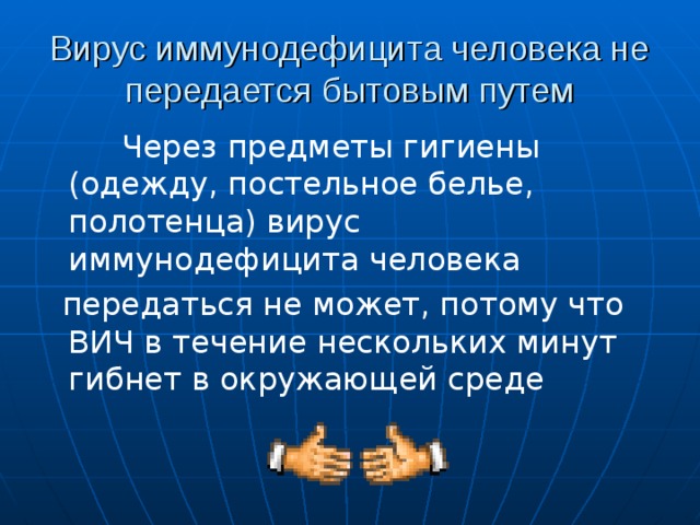 Вирус иммунодефицита человека не передается бытовым путем  Через предметы гигиены (одежду, постельное белье, полотенца) вирус иммунодефицита человека  передаться не может, потому что ВИЧ в течение нескольких минут гибнет в окружающей среде 
