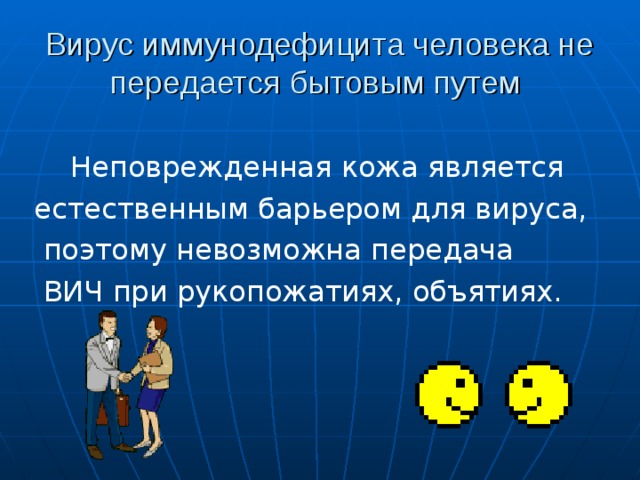 Вирус иммунодефицита человека не передается бытовым путем    Неповрежденная кожа является естественным барьером для вируса,  поэтому невозможна передача  ВИЧ при рукопожатиях, объятиях. 