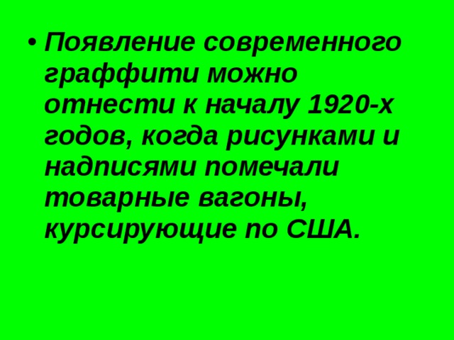 Появление современного граффити можно отнести к началу 1920-х годов, когда рисунками и надписями помечали товарные вагоны, курсирующие по США. 