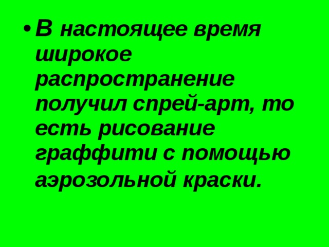 В настоящее время широкое распространение получил спрей-арт, то есть рисование граффити с помощью аэрозольной краски . 