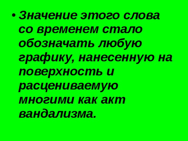 Значение этого слова со временем стало обозначать любую графику, нанесенную на поверхность и расцениваемую многими как акт вандализма.  