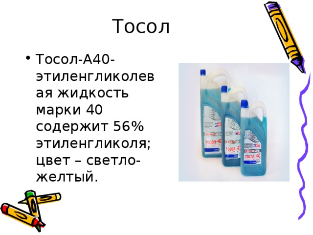Тосол Тосол-А40- этиленгликолевая жидкость марки 40 содержит 56% этиленгликоля; цвет – светло-желтый. 