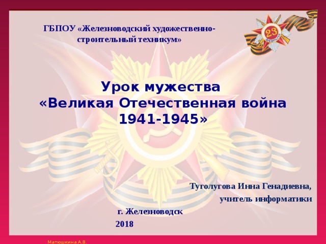 ГБПОУ «Железноводский художественно-строительный техникум» Урок мужества  «Великая Отечественная война 1941-1945» Туголугова Инна Генадиевна, учитель информатики  г. Железноводск 2018 