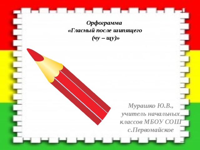  Орфограмма  «Гласный после шипящего  (чу – щу)» Мурашко Ю.В., учитель начальных классов МБОУ СОШ с.Первомайское 