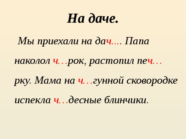 На даче.  Мы приехали на да ч... . Папа наколол ч… рок, растопил пе ч… рку. Мама на ч… гунной сковородке испекла ч… десные блинчики. 