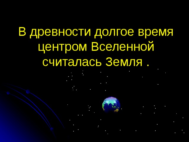   В древности долгое время центром Вселенной считалась Земля . 