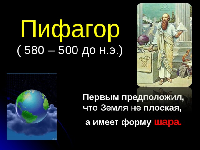 Пифагор  ( 580 – 500 до н.э.)  Первым предположил, что Земля не плоская,  а имеет форму шара.  