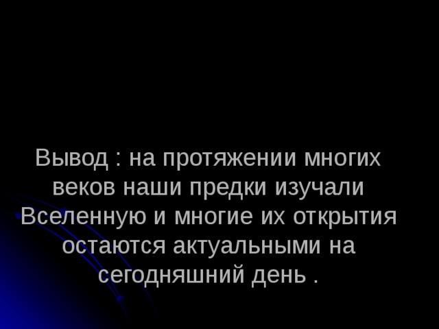 Вывод : на протяжении многих веков наши предки изучали Вселенную и многие их открытия остаются актуальными на сегодняшний день . 