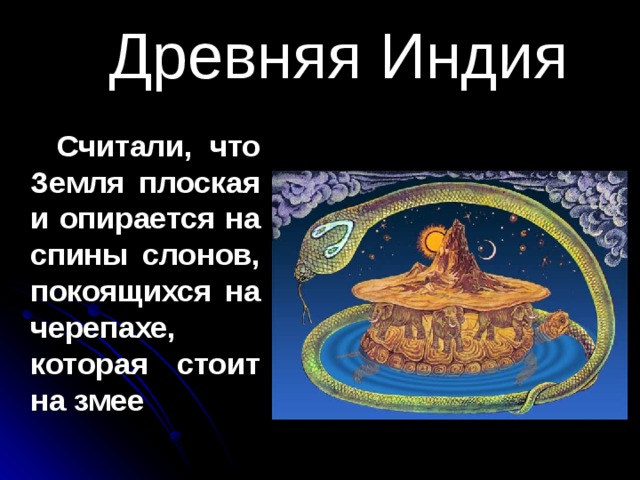 Древняя Индия  Считали, что Земля плоская и опирается на спины слонов, покоящихся на черепахе, которая стоит на змее 