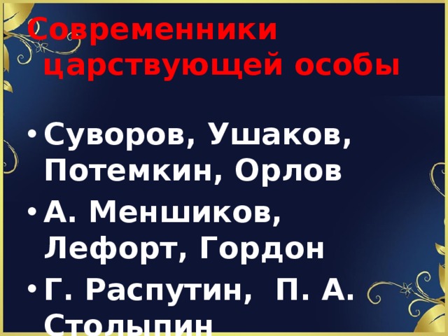 Современники царствующей особы   Суворов, Ушаков, Потемкин, Орлов А. Меншиков, Лефорт, Гордон Г. Распутин, П. А. Столыпин 