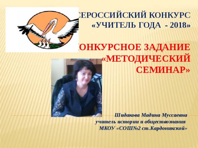 Всероссийский конкурс  «Учитель года - 2018»     Конкурсное задание «Методический семинар»   Шидакова Мадина Муссаевна  учитель истории и обществознания  МКОУ «СОШ№2 ст.Кардоникской» 