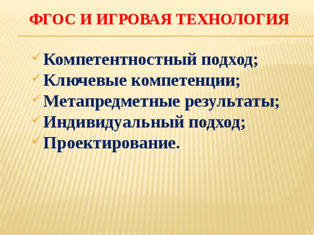ФГОС и игровая технология   Компетентностный подход; Ключевые компетенции; Метапредметные результаты; Индивидуальный подход; Проектирование.   