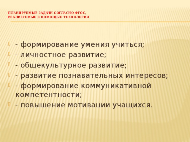 Планируемые задачи согласно ФГОС,  реализуемые с помощью технологии   - формирование умения учиться; - личностное развитие; - общекультурное развитие; - развитие познавательных интересов; - формирование коммуникативной компетентности; - повышение мотивации учащихся. 