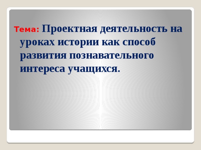Тема:  Проектная деятельность на уроках истории как способ развития познавательного интереса учащихся.  