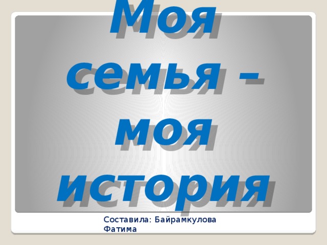 Моя семья – моя история Составила: Байрамкулова Фатима 