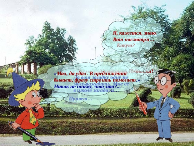 Я, кажется, знаю. Вот посмотри… Какую? Ты чего такой грустный? Здравствуй,Незнайка! « Мал, да удал. В предложении бывает, фразу строить помогает .» Никак не пойму, что это?... Да вот загадку одну не могу разгадать. Мне её в школе загадали… Привет… 