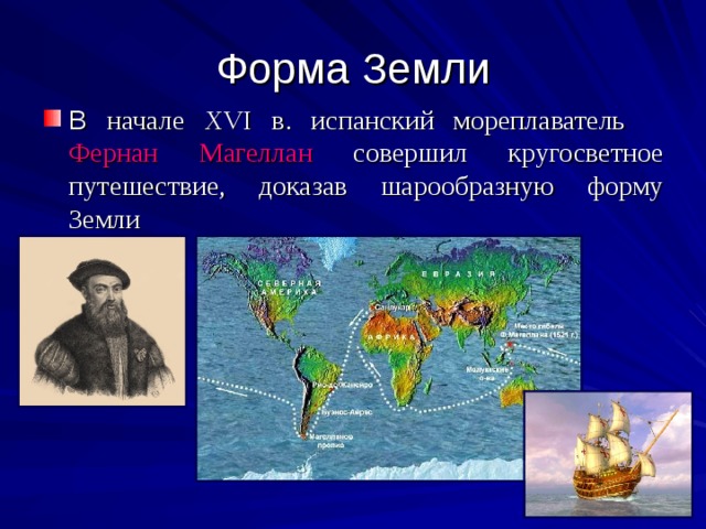 Форма Земли В начале XVI в. испанский мореплаватель Фернан Магеллан совершил кругосветное путешествие, доказав шарообразную форму Земли   