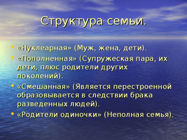 Структура семьи. «Нуклеарная» (Муж, жена, дети). «Пополненная» (Супружеская пара, их дети, плюс родители других поколений). «Смешанная» (Является перестроенной образовывается в следствии брака разведенных людей). «Родители одиночки» (Неполная семья). 