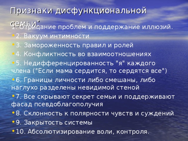 Признаки дисфункциональной семьи : 1. Отрицание проблем и поддержание иллюзий. 2. Вакуум интимности 3. Замороженность правил и ролей 4. Конфликтность во взаимоотношениях 5. Недифференцированность 