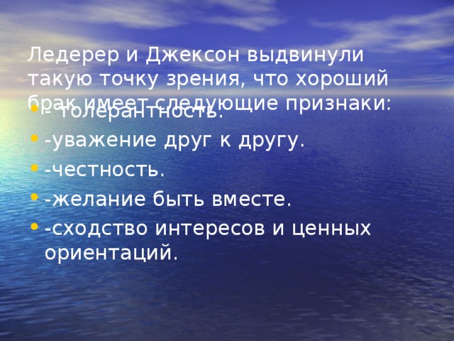  Ледерер и Джексон выдвинули такую точку зрения, что хороший брак имеет следующие признаки:   - толерантность. -уважение друг к другу. -честность. -желание быть вместе. -сходство интересов и ценных ориентаций. 