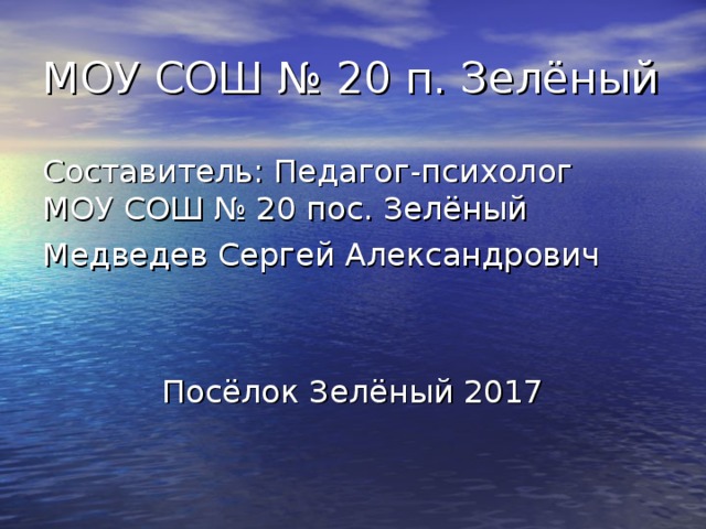 МОУ СОШ № 20 п. Зелёный Составитель: Педагог-психолог МОУ СОШ № 20 пос. Зелёный Медведев Сергей Александрович Посёлок Зелёный 2017 