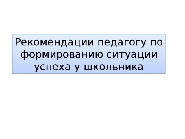 Рекомендации педагогу по формированию ситуации успеха у школьника 