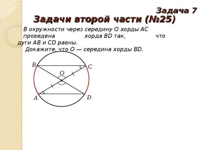 Задача 7 Задачи второй части (№25) В окружности через середину O хорды AC  проведена хорда BD так, что дуги AB и CD равны.  Докажите, что O — середина хорды BD. 
