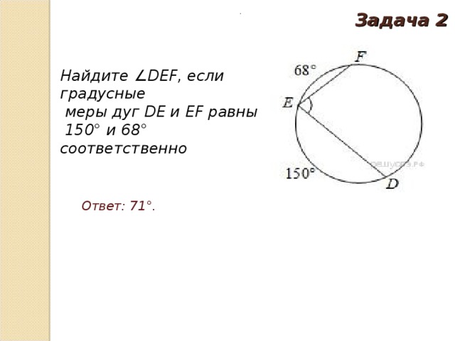. Задача 2 Найдите ∠DEF, если градусные  меры дуг DE и EF равны  150° и 68° соответственно Ответ: 71°. 
