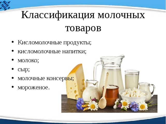 Классификация молочных товаров Кисломолочные продукты; кисломолочные напитки; молоко; сыр; молочные консервы; мороженое. 